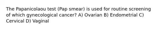 The Papanicolaou test (Pap smear) is used for routine screening of which gynecological cancer? A) Ovarian B) Endometrial C) Cervical D) Vaginal