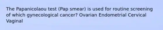 The Papanicolaou test (Pap smear) is used for routine screening of which gynecological cancer? Ovarian Endometrial Cervical Vaginal