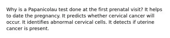 Why is a Papanicolau test done at the first prenatal visit? It helps to date the pregnancy. It predicts whether cervical cancer will occur. It identifies abnormal cervical cells. It detects if uterine cancer is present.