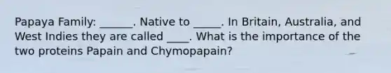 Papaya Family: ______. Native to _____. In Britain, Australia, and West Indies they are called ____. What is the importance of the two proteins Papain and Chymopapain?