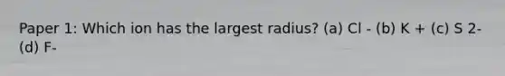 Paper 1: Which ion has the largest radius? (a) Cl - (b) K + (c) S 2- (d) F-