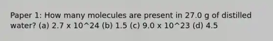 Paper 1: How many molecules are present in 27.0 g of distilled water? (a) 2.7 x 10^24 (b) 1.5 (c) 9.0 x 10^23 (d) 4.5