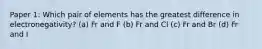 Paper 1: Which pair of elements has the greatest difference in electronegativity? (a) Fr and F (b) Fr and Cl (c) Fr and Br (d) Fr and I