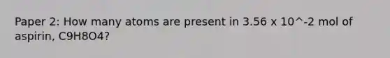 Paper 2: How many atoms are present in 3.56 x 10^-2 mol of aspirin, C9H8O4?