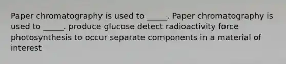 Paper chromatography is used to _____. Paper chromatography is used to _____. produce glucose detect radioactivity force photosynthesis to occur separate components in a material of interest