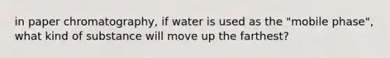 in paper chromatography, if water is used as the "mobile phase", what kind of substance will move up the farthest?