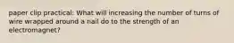 paper clip practical: What will increasing the number of turns of wire wrapped around a nail do to the strength of an electromagnet?