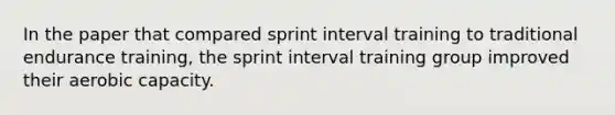 In the paper that compared sprint interval training to traditional endurance training, the sprint interval training group improved their aerobic capacity.