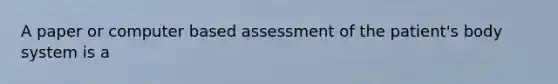 A paper or computer based assessment of the patient's body system is a