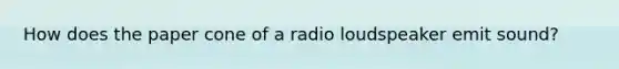 How does the paper cone of a radio loudspeaker emit sound?