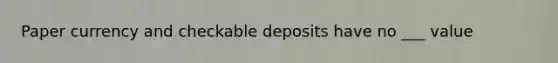 Paper currency and checkable deposits have no ___ value