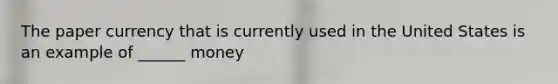 The paper currency that is currently used in the United States is an example of ______ money