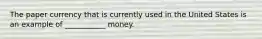 The paper currency that is currently used in the United States is an example of ___________ money.