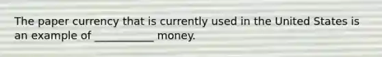 The paper currency that is currently used in the United States is an example of ___________ money.