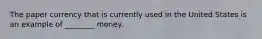 The paper currency that is currently used in the United States is an example of ________ money.