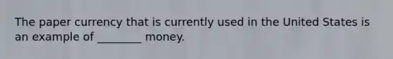 The paper currency that is currently used in the United States is an example of ________ money.