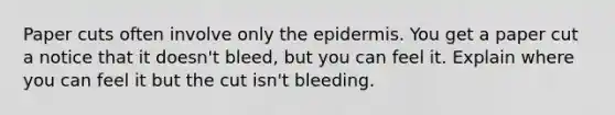 Paper cuts often involve only the epidermis. You get a paper cut a notice that it doesn't bleed, but you can feel it. Explain where you can feel it but the cut isn't bleeding.