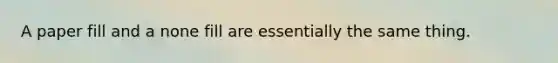 A paper fill and a none fill are essentially the same thing.