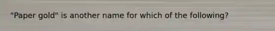 "Paper gold" is another name for which of the​ following?