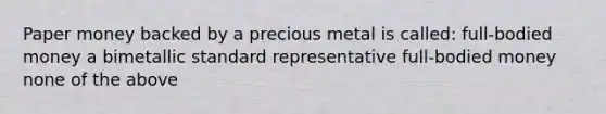 Paper money backed by a precious metal is called: full-bodied money a bimetallic standard representative full-bodied money none of the above