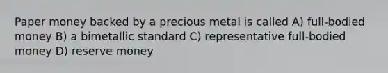 Paper money backed by a precious metal is called A) full-bodied money B) a bimetallic standard C) representative full-bodied money D) reserve money