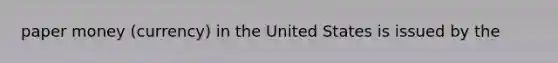 paper money (currency) in the United States is issued by the