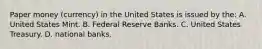 Paper money (currency) in the United States is issued by the: A. United States Mint. B. Federal Reserve Banks. C. United States Treasury. D. national banks.