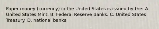 Paper money (currency) in the United States is issued by the: A. United States Mint. B. Federal Reserve Banks. C. United States Treasury. D. national banks.