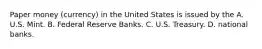 Paper money (currency) in the United States is issued by the A. U.S. Mint. B. Federal Reserve Banks. C. U.S. Treasury. D. national banks.