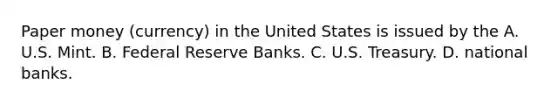 Paper money (currency) in the United States is issued by the A. U.S. Mint. B. Federal Reserve Banks. C. U.S. Treasury. D. national banks.