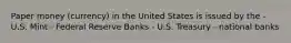 Paper money (currency) in the United States is issued by the - U.S. Mint - Federal Reserve Banks - U.S. Treasury - national banks