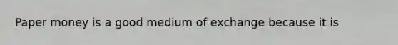 Paper money is a good medium of exchange because it is