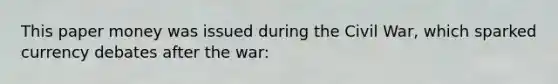 This paper money was issued during the Civil War, which sparked currency debates after the war: