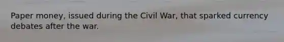 Paper money, issued during the Civil War, that sparked currency debates after the war.