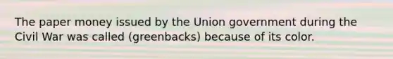 The paper money issued by the Union government during the Civil War was called (greenbacks) because of its color.