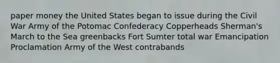 paper money the United States began to issue during the Civil War Army of the Potomac Confederacy Copperheads Sherman's March to the Sea greenbacks Fort Sumter total war Emancipation Proclamation Army of the West contrabands