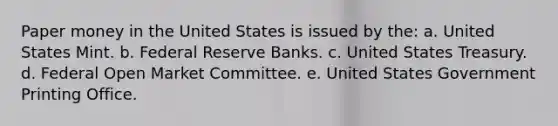 Paper money in the United States is issued by the: a. United States Mint. b. Federal Reserve Banks. c. United States Treasury. d. Federal Open Market Committee. e. United States Government Printing Office.