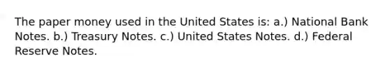 The paper money used in the United States is: a.) National Bank Notes. b.) Treasury Notes. c.) United States Notes. d.) Federal Reserve Notes.