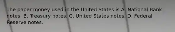 The paper money used in the United States is A. National Bank notes. B. Treasury notes. C. United States notes. D. Federal Reserve notes.