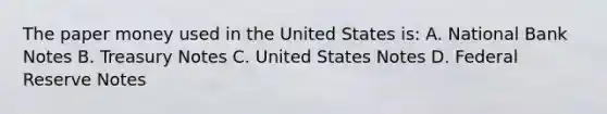 The paper money used in the United States is: A. National Bank Notes B. Treasury Notes C. United States Notes D. Federal Reserve Notes