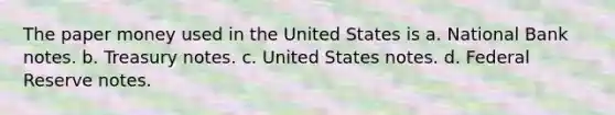 The paper money used in the United States is a. National Bank notes. b. Treasury notes. c. United States notes. d. Federal Reserve notes.