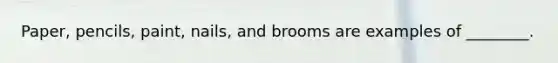 Paper, pencils, paint, nails, and brooms are examples of ________.