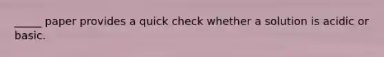 _____ paper provides a quick check whether a solution is acidic or basic.