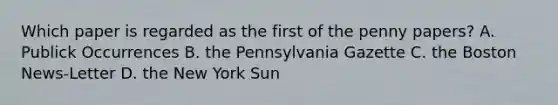 Which paper is regarded as the first of the penny papers? A. Publick Occurrences B. the Pennsylvania Gazette C. the Boston News-Letter D. the New York Sun