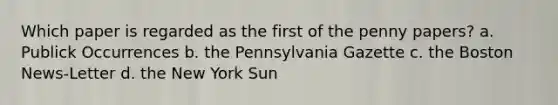 Which paper is regarded as the first of the penny papers? a. Publick Occurrences b. the Pennsylvania Gazette c. the Boston News-Letter d. the New York Sun