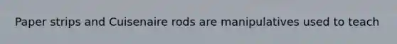 Paper strips and Cuisenaire rods are manipulatives used to teach