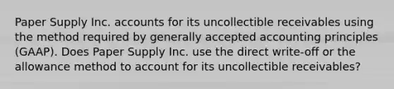 Paper Supply Inc. accounts for its uncollectible receivables using the method required by generally accepted accounting principles (GAAP). Does Paper Supply Inc. use the direct write-off or the allowance method to account for its uncollectible receivables?