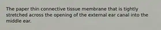 The paper thin connective tissue membrane that is tightly stretched across the opening of the external ear canal into the middle ear.