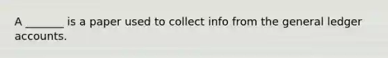 A _______ is a paper used to collect info from the general ledger accounts.