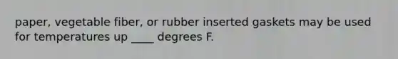 paper, vegetable fiber, or rubber inserted gaskets may be used for temperatures up ____ degrees F.